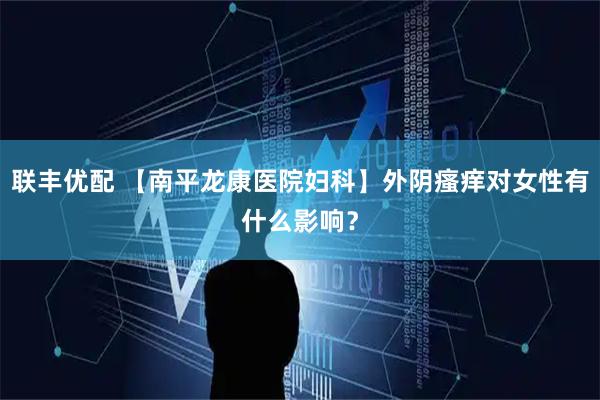 联丰优配 【南平龙康医院妇科】外阴瘙痒对女性有什么影响？