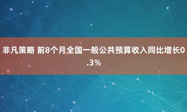 非凡策略 前8个月全国一般公共预算收入同比增长0.3%