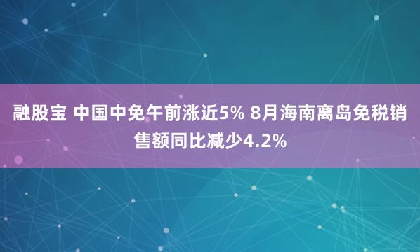 融股宝 中国中免午前涨近5% 8月海南离岛免税销售额同比减少4.2%