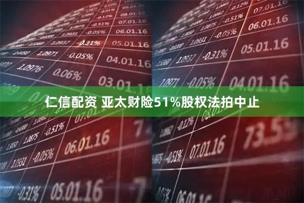 仁信配资 亚太财险51%股权法拍中止