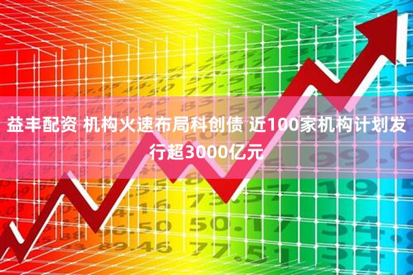 益丰配资 机构火速布局科创债 近100家机构计划发行超3000亿元