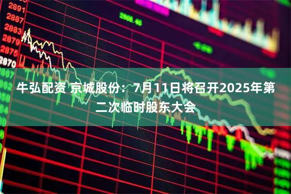 牛弘配资 京城股份：7月11日将召开2025年第二次临时股东大会