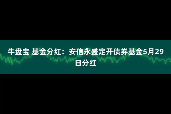 牛盘宝 基金分红：安信永盛定开债券基金5月29日分红