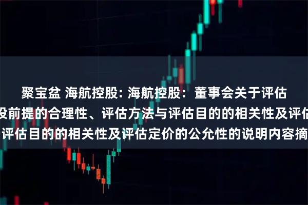 聚宝盆 海航控股: 海航控股：董事会关于评估机构的独立性、评估假设前提的合理性、评估方法与评估目的的相关性及评估定价的公允性的说明内容摘要