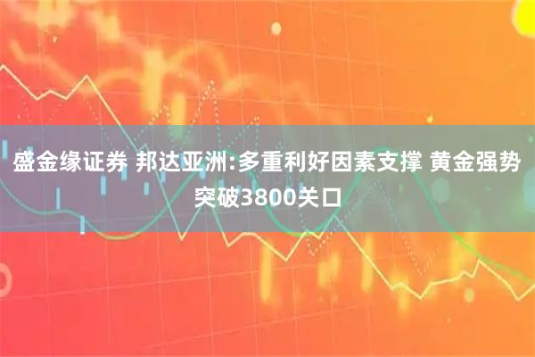 盛金缘证券 邦达亚洲:多重利好因素支撑 黄金强势突破3800关口