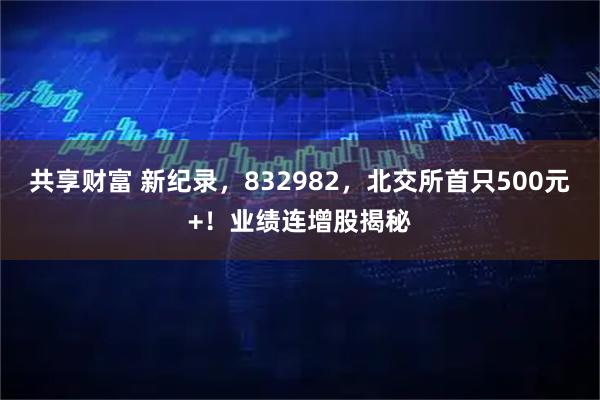 共享财富 新纪录，832982，北交所首只500元+！业绩连增股揭秘