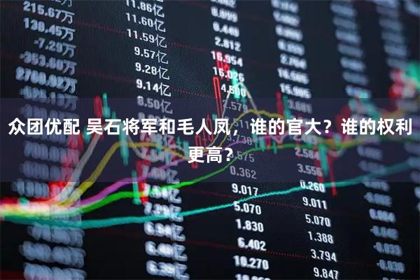 众团优配 吴石将军和毛人凤，谁的官大？谁的权利更高？