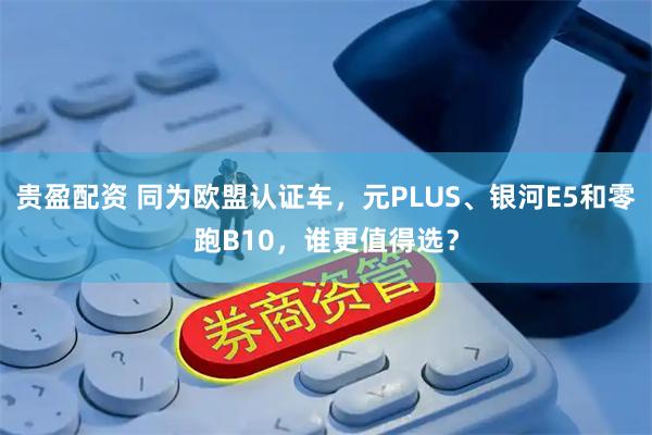 贵盈配资 同为欧盟认证车，元PLUS、银河E5和零跑B10，谁更值得选？