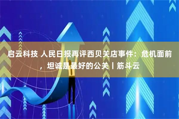 启云科技 人民日报再评西贝关店事件：危机面前，坦诚是最好的公关丨筋斗云
