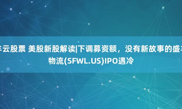 丰云股票 美股新股解读|下调募资额，没有新故事的盛丰物流(SFWL.US)IPO遇冷