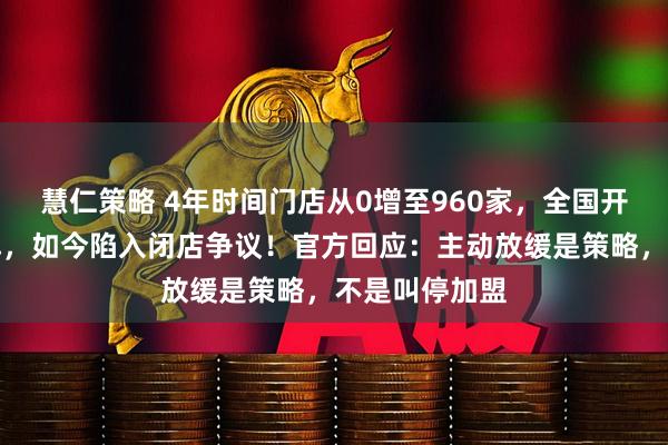 慧仁策略 4年时间门店从0增至960家，全国开店的零食品牌，如今陷入闭店争议！官方回应：主动放缓是策略，不是叫停加盟