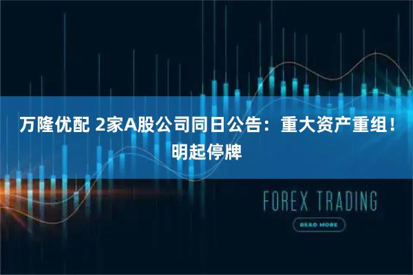 万隆优配 2家A股公司同日公告：重大资产重组！明起停牌