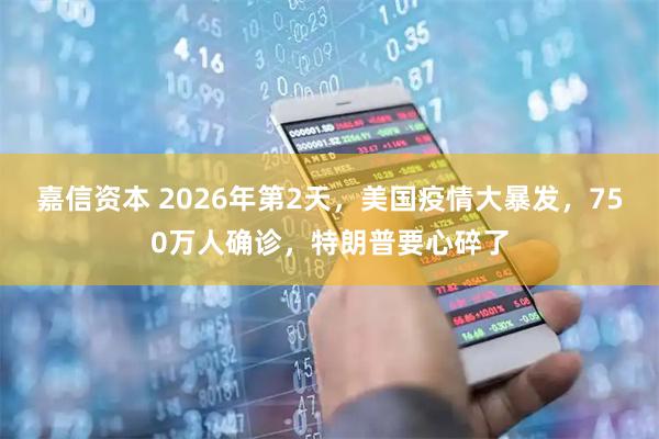 嘉信资本 2026年第2天，美国疫情大暴发，750万人确诊，特朗普要心碎了
