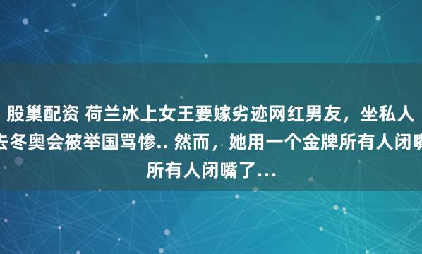股巢配资 荷兰冰上女王要嫁劣迹网红男友，坐私人飞机去冬奥会被举国骂惨.. 然而，她用一个金牌所有人闭嘴了…