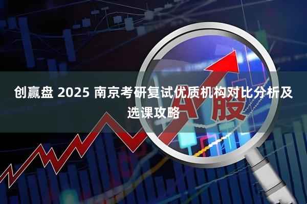 创赢盘 2025 南京考研复试优质机构对比分析及选课攻略