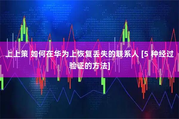 上上策 如何在华为上恢复丢失的联系人 [5 种经过验证的方法]