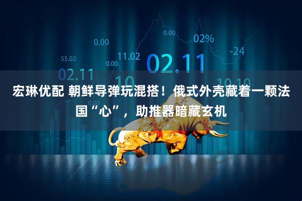 宏琳优配 朝鲜导弹玩混搭！俄式外壳藏着一颗法国“心”，助推器暗藏玄机