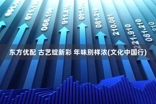 东方优配 古艺绽新彩 年味别样浓(文化中国行)