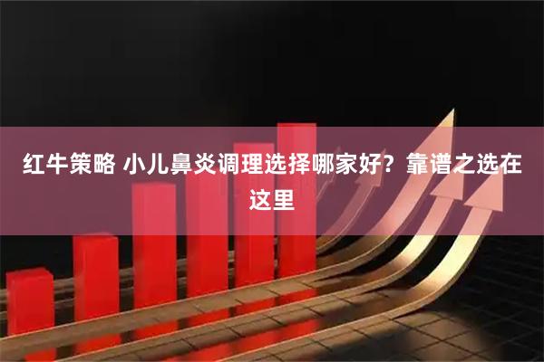 红牛策略 小儿鼻炎调理选择哪家好？靠谱之选在这里