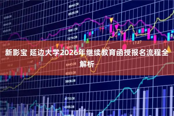 新影宝 延边大学2026年继续教育函授报名流程全解析