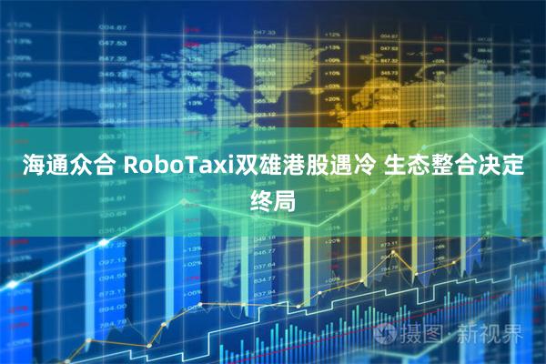 海通众合 RoboTaxi双雄港股遇冷 生态整合决定终局