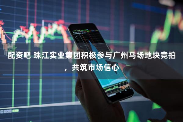 配资吧 珠江实业集团积极参与广州马场地块竞拍，共筑市场信心