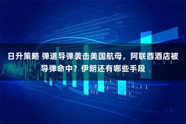 日升策略 弹道导弹袭击美国航母，阿联酋酒店被导弹命中？伊朗还有哪些手段