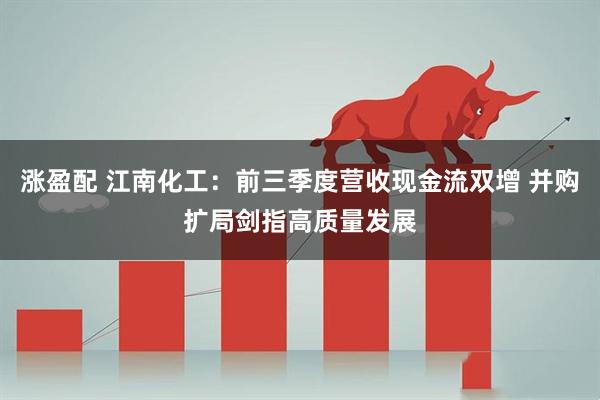 涨盈配 江南化工：前三季度营收现金流双增 并购扩局剑指高质量发展