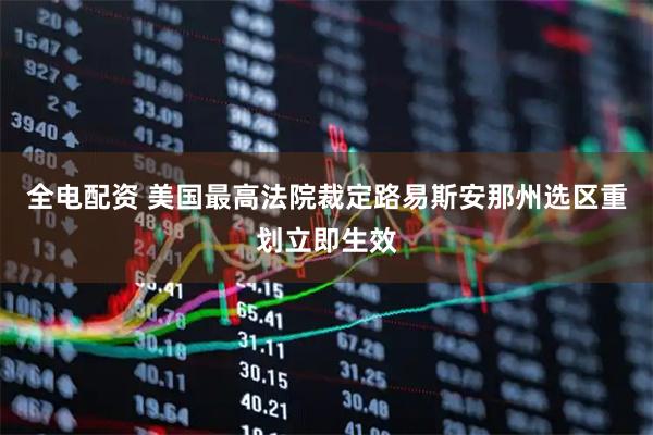 全电配资 美国最高法院裁定路易斯安那州选区重划立即生效