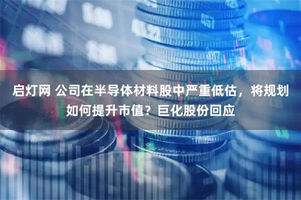 启灯网 公司在半导体材料股中严重低估，将规划如何提升市值？巨化股份回应