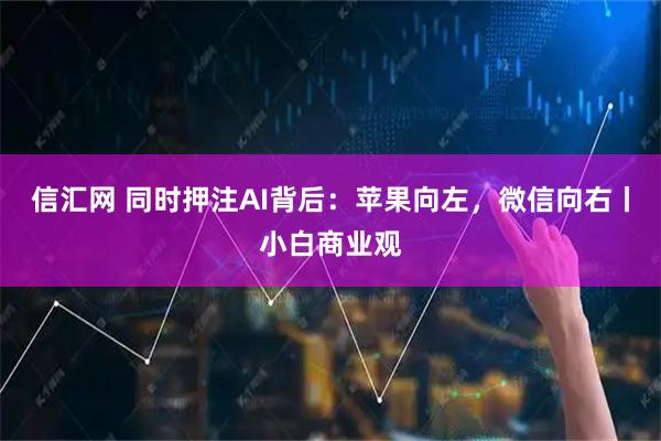 信汇网 同时押注AI背后:苹果向左,微信向右丨小白商业观