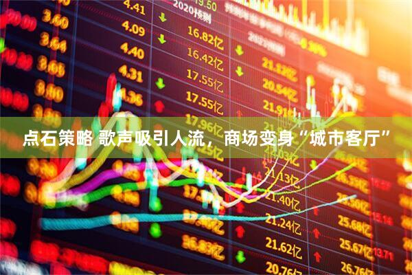 点石策略 歌声吸引人流，商场变身“城市客厅”