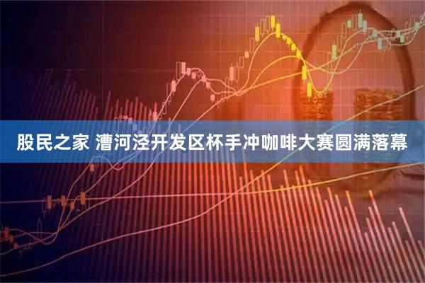 股民之家 漕河泾开发区杯手冲咖啡大赛圆满落幕