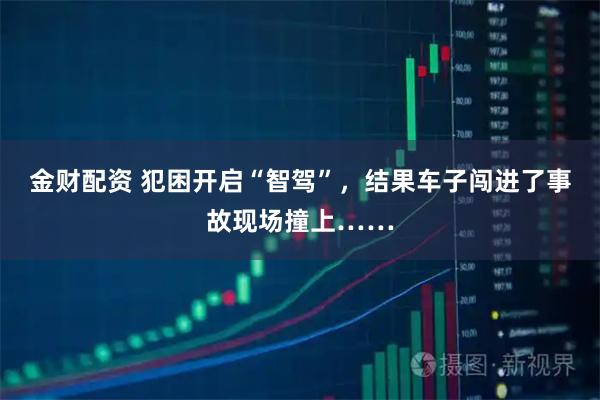 金财配资 犯困开启“智驾”，结果车子闯进了事故现场撞上……