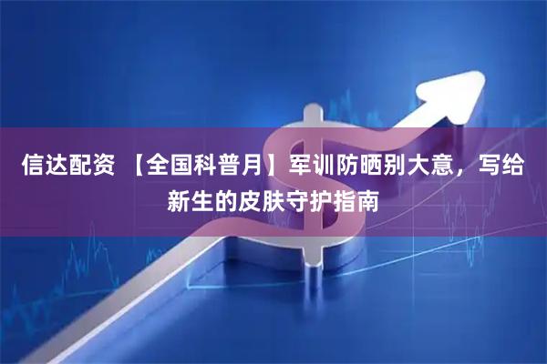 信达配资 【全国科普月】军训防晒别大意，写给新生的皮肤守护指南